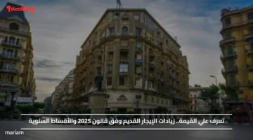 تعرف علي القيمة.. زيادات الإيجار القديم وفق قانون 2025 والأقساط السنوية